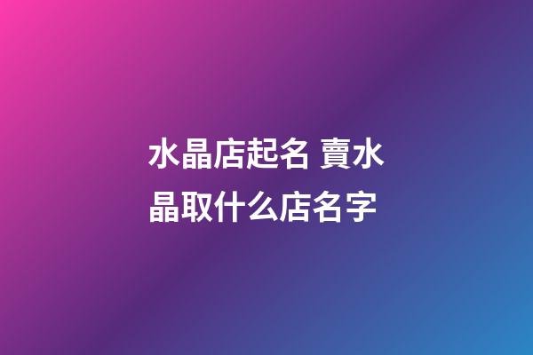 水晶店起名 賣水晶取什么店名字-第1張-店鋪起名-玄機派